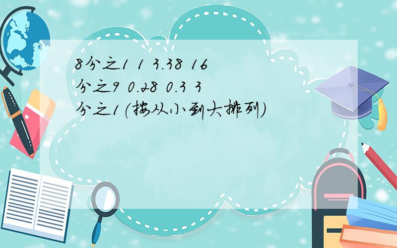 8分之1 1 3.38 16分之9 0.28 0.3 3分之1(按从小到大排列）