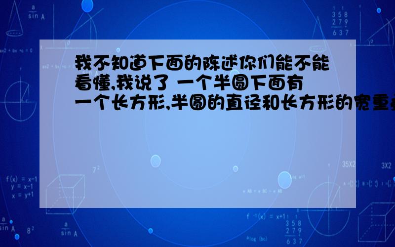 我不知道下面的陈述你们能不能看懂,我说了 一个半圆下面有一个长方形,半圆的直径和长方形的宽重叠了,但是半圆的直径比长方形