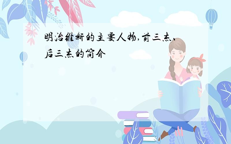 明治维新的主要人物,前三杰、后三杰的简介