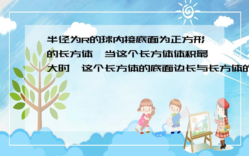 半径为R的球内接底面为正方形的长方体,当这个长方体体积最大时,这个长方体的底面边长与长方体的高的比例