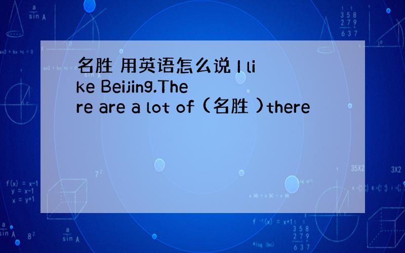 名胜 用英语怎么说 I like Beijing.There are a lot of (名胜 )there