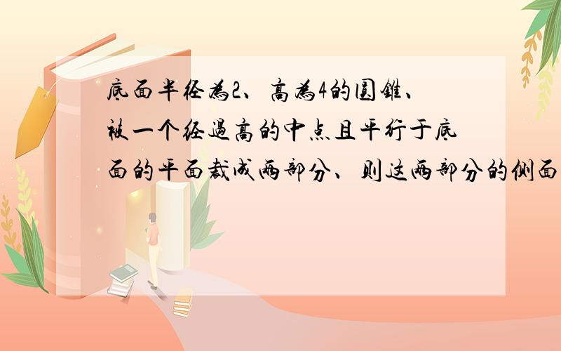 底面半径为2、高为4的圆锥、被一个经过高的中点且平行于底面的平面裁成两部分、则这两部分的侧面积之比为