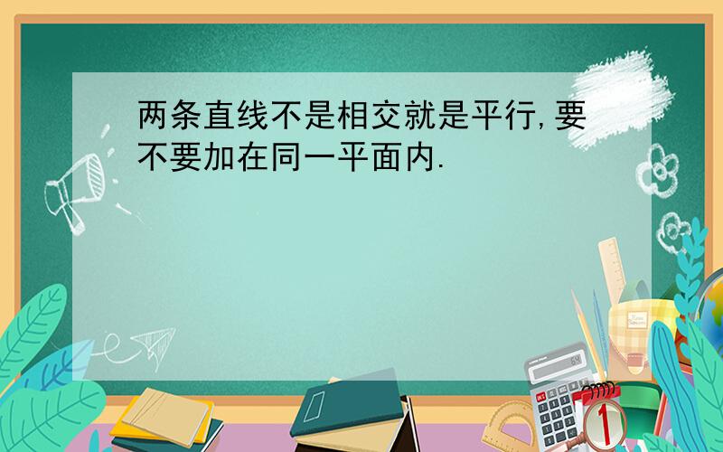 两条直线不是相交就是平行,要不要加在同一平面内.