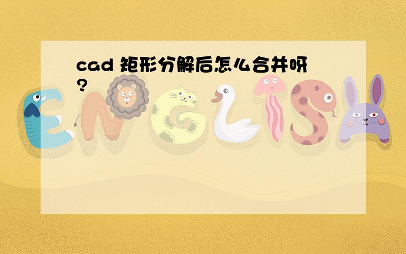 cad 矩形分解后怎么合并呀?