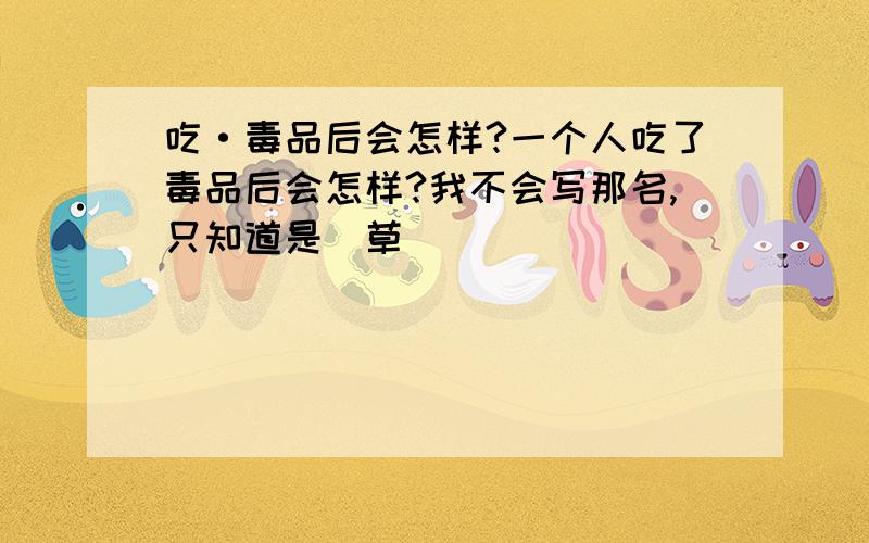 吃·毒品后会怎样?一个人吃了毒品后会怎样?我不会写那名,只知道是（草）