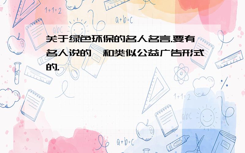 关于绿色环保的名人名言.要有名人说的、和类似公益广告形式的.