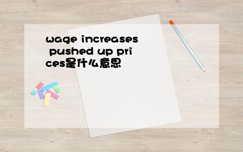 wage increases pushed up prices是什么意思