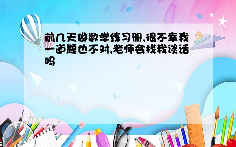 前几天做数学练习册,很不幸我一道题也不对,老师会找我谈话吗