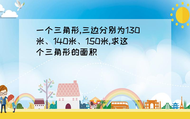 一个三角形,三边分别为130米、140米、150米,求这个三角形的面积