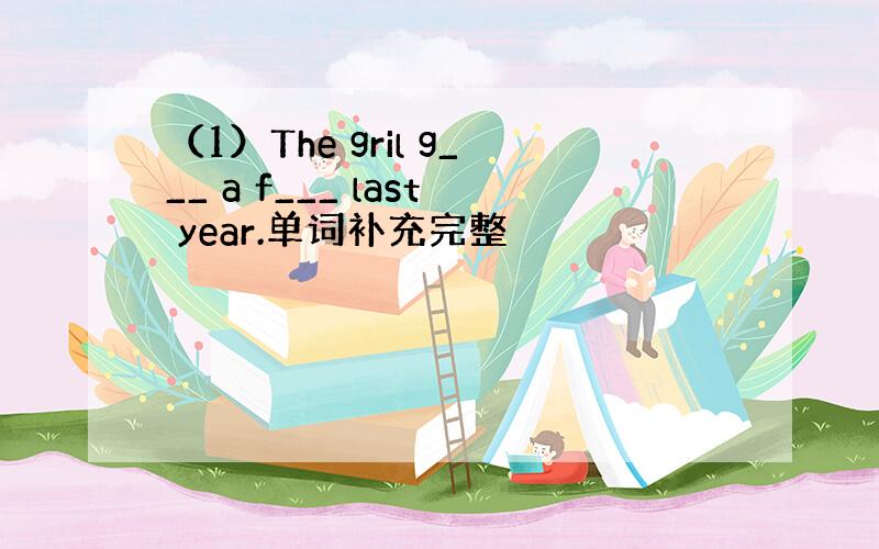 （1）The gril g___ a f___ last year.单词补充完整