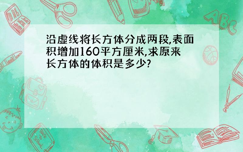 沿虚线将长方体分成两段,表面积增加160平方厘米,求原来长方体的体积是多少?