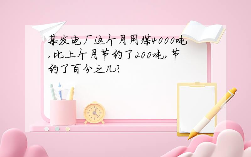 某发电厂这个月用煤4000吨,比上个月节约了200吨,节约了百分之几?