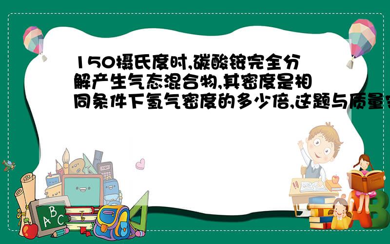 150摄氏度时,碳酸铵完全分解产生气态混合物,其密度是相同条件下氢气密度的多少倍,这题与质量守恒有什么关系?