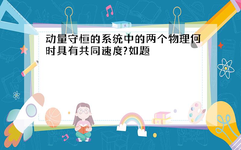 动量守恒的系统中的两个物理何时具有共同速度?如题