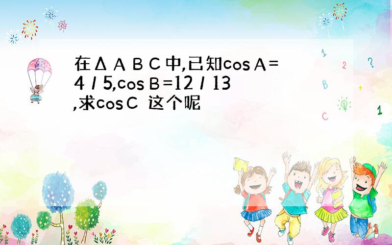 在ΔАВС中,已知cosА=4／5,cosВ=12／13,求cosС 这个呢