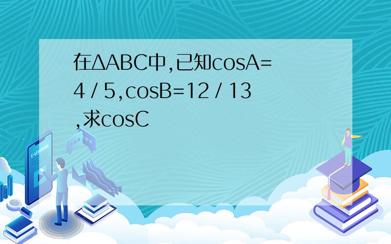 在ΔАВС中,已知cosА=4／5,cosВ=12／13,求cosС