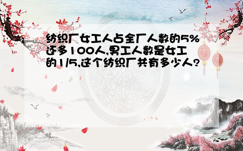 纺织厂女工人占全厂人数的5%还多100人,男工人数是女工的1/5,这个纺织厂共有多少人?