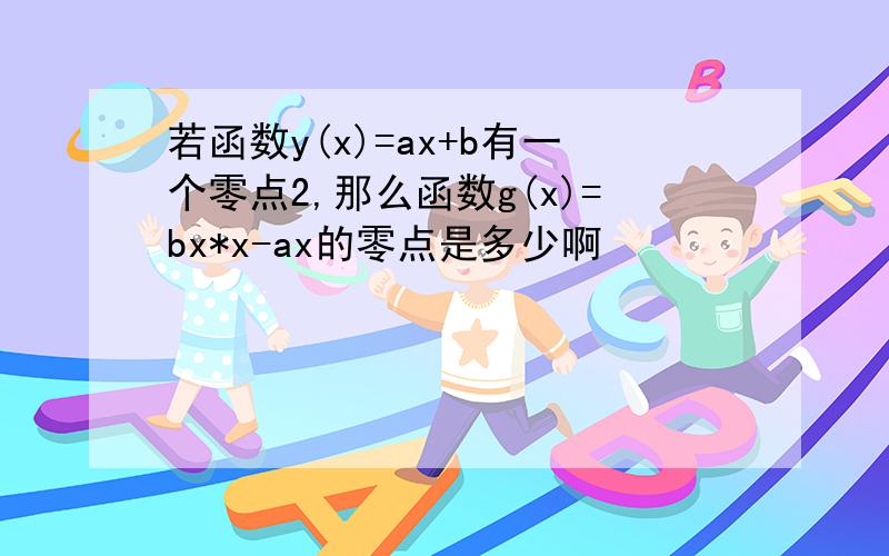 若函数y(x)=ax+b有一个零点2,那么函数g(x)=bx*x-ax的零点是多少啊