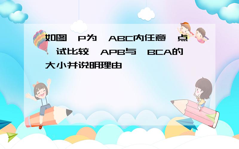 如图,P为△ABC内任意一点,试比较∠APB与∠BCA的大小并说明理由