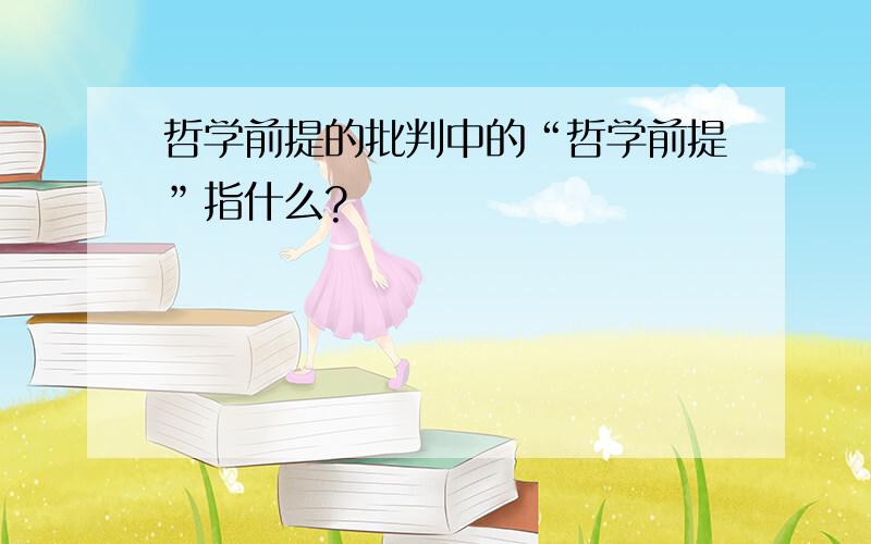 哲学前提的批判中的“哲学前提”指什么?