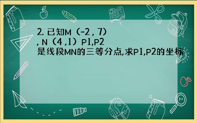 2. 已知M（-2 , 7）, N（4 ,1）P1,P2是线段MN的三等分点,求P1,P2的坐标