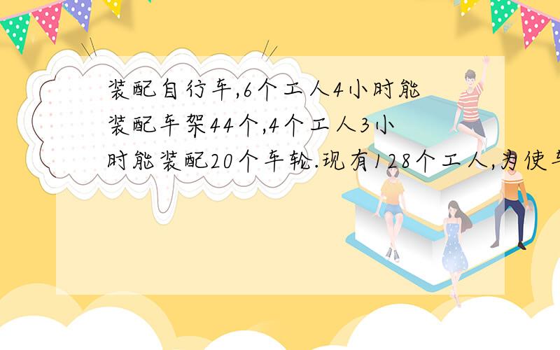 装配自行车,6个工人4小时能装配车架44个,4个工人3小时能装配20个车轮.现有128个工人,为使车架、车轮装配成整车出