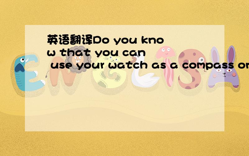 英语翻译Do you know that you can use your watch as a compass on