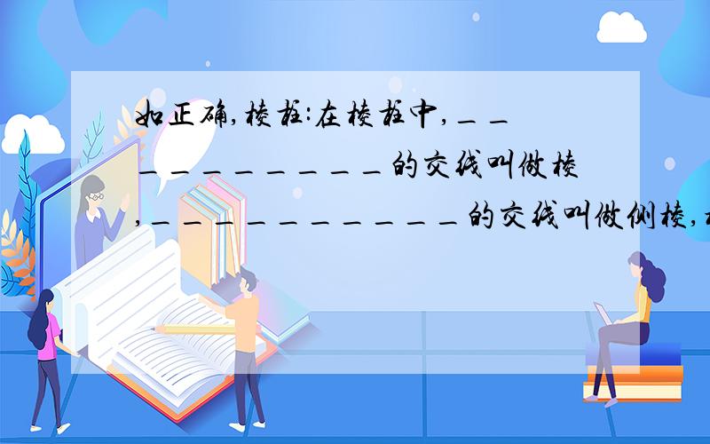 如正确,棱柱:在棱柱中,__________的交线叫做棱,__________的交线叫做侧棱,棱柱的所有________