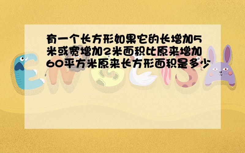 有一个长方形如果它的长增加5米或宽增加2米面积比原来增加60平方米原来长方形面积是多少