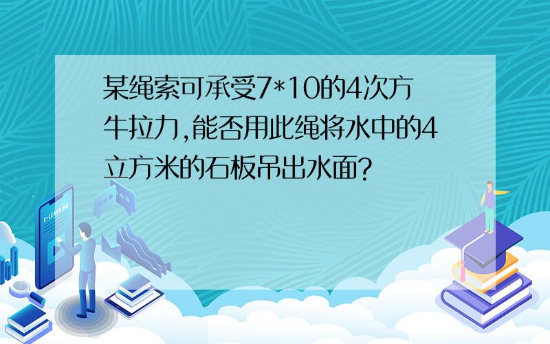 某绳索可承受7*10的4次方牛拉力,能否用此绳将水中的4立方米的石板吊出水面?