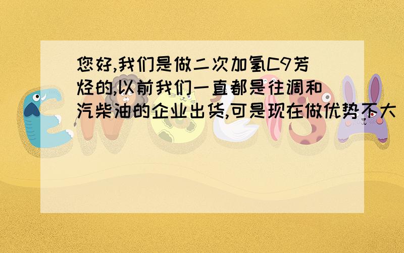 您好,我们是做二次加氢C9芳烃的,以前我们一直都是往调和汽柴油的企业出货,可是现在做优势不大