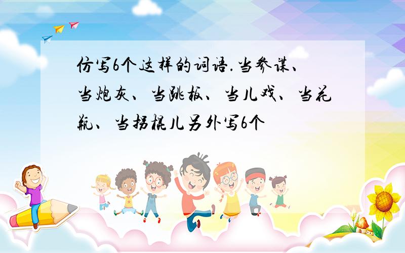 仿写6个这样的词语.当参谋、当炮灰、当跳板、当儿戏、当花瓶、当拐棍儿另外写6个