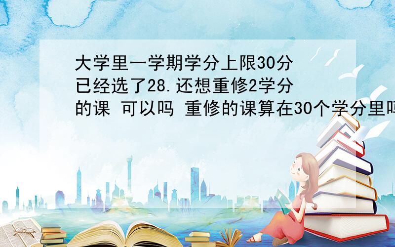 大学里一学期学分上限30分 已经选了28.还想重修2学分的课 可以吗 重修的课算在30个学分里吗