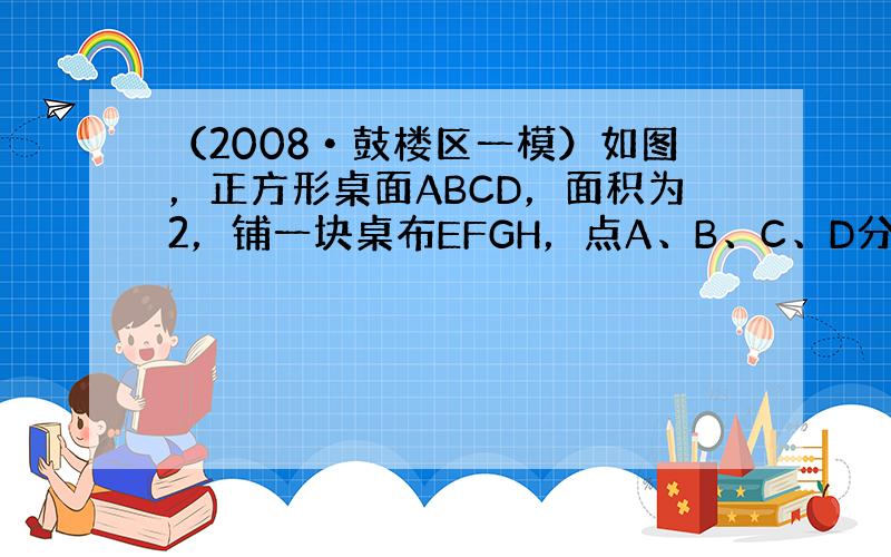 （2008•鼓楼区一模）如图，正方形桌面ABCD，面积为2，铺一块桌布EFGH，点A、B、C、D分别是EF、FG、GH、