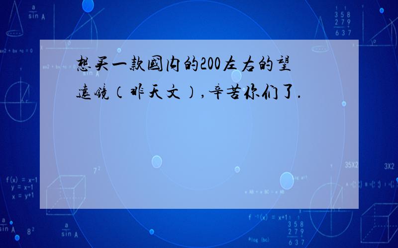 想买一款国内的200左右的望远镜（非天文）,辛苦你们了.