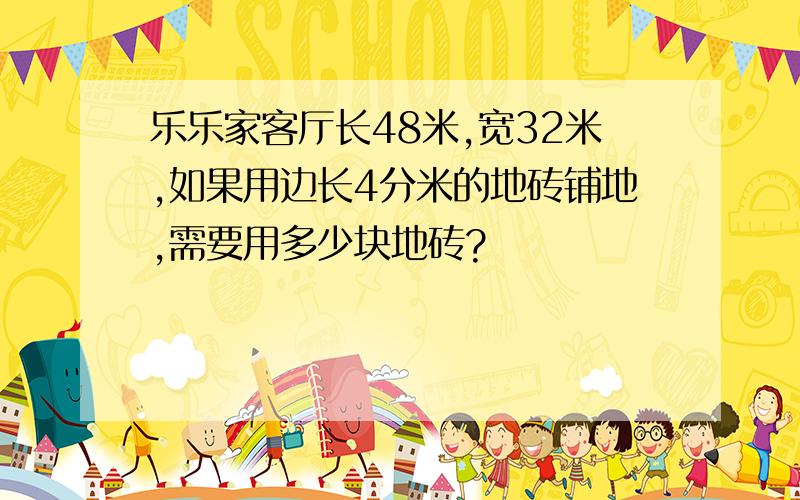 乐乐家客厅长48米,宽32米,如果用边长4分米的地砖铺地,需要用多少块地砖?