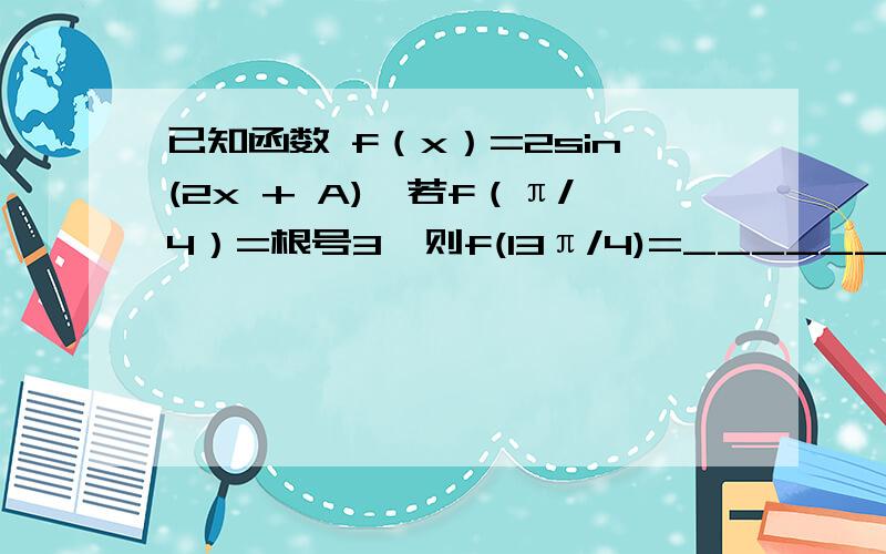 已知函数 f（x）=2sin(2x + A),若f（π/4）=根号3,则f(13π/4)=______