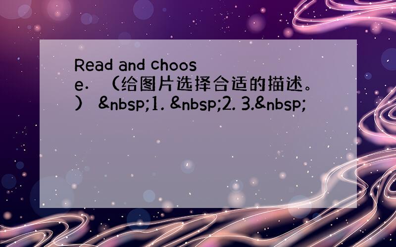 Read and choose．（给图片选择合适的描述。）  1.  2. 3. 