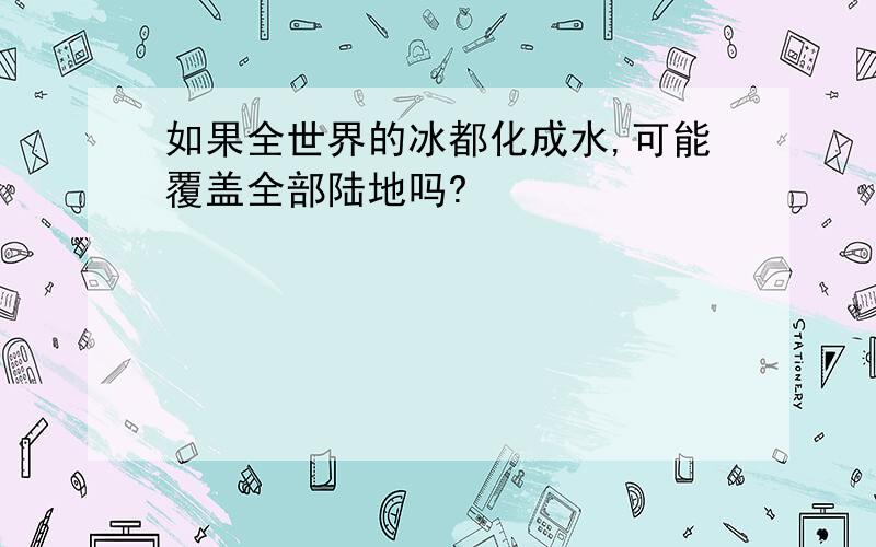 如果全世界的冰都化成水,可能覆盖全部陆地吗?