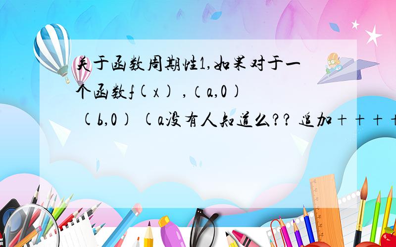 关于函数周期性1,如果对于一个函数f(x) ,（a,0) (b,0) (a没有人知道么？？ 追加++++