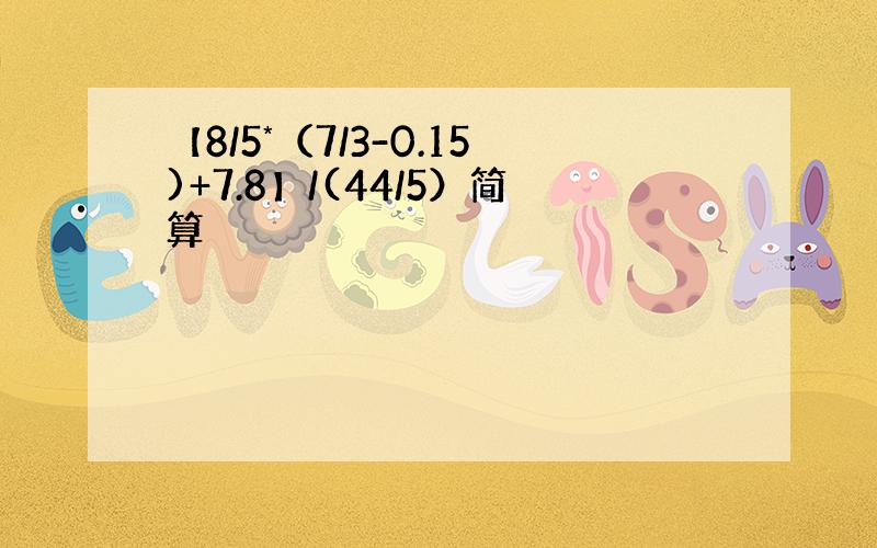 【8/5*（7/3-0.15)+7.8】/(44/5）简算