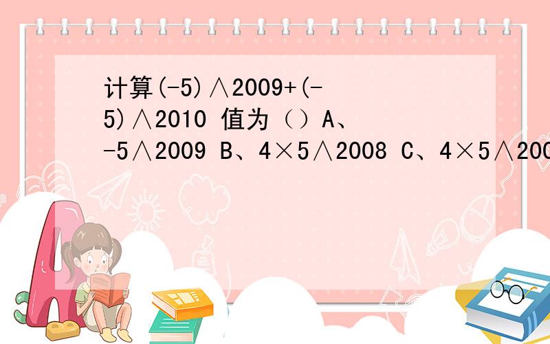 计算(-5)∧2009+(-5)∧2010 值为（）A、-5∧2009 B、4×5∧2008 C、4×5∧2009