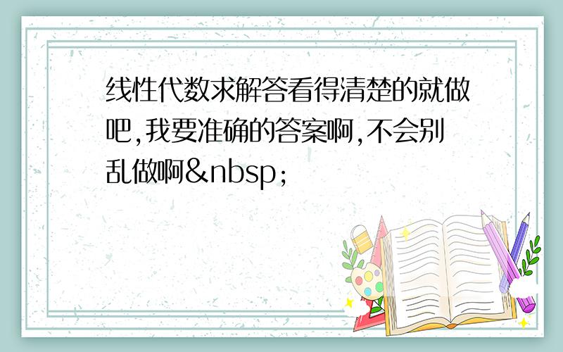 线性代数求解答看得清楚的就做吧,我要准确的答案啊,不会别乱做啊 