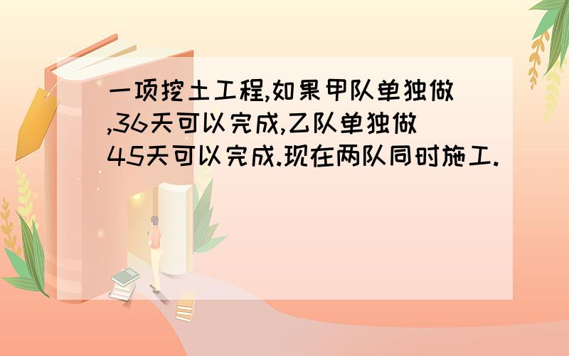 一项挖土工程,如果甲队单独做,36天可以完成,乙队单独做45天可以完成.现在两队同时施工.