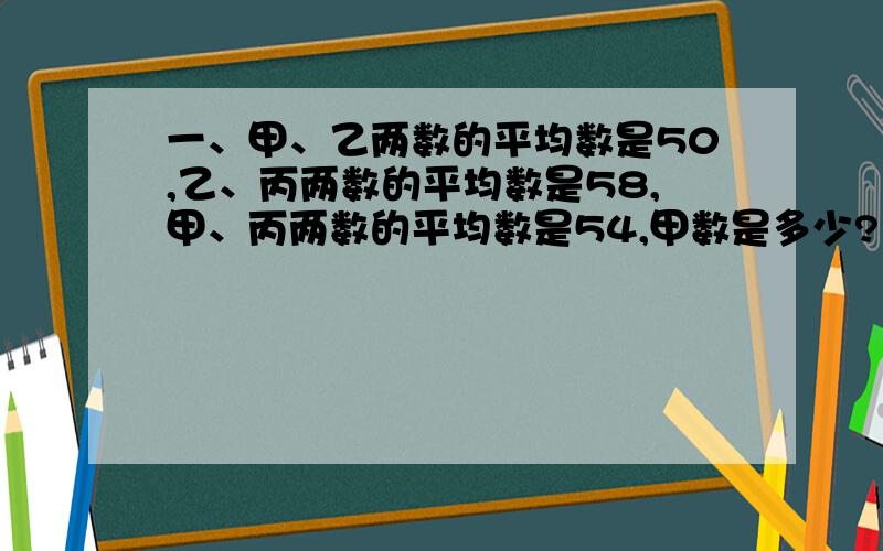 一、甲、乙两数的平均数是50,乙、丙两数的平均数是58,甲、丙两数的平均数是54,甲数是多少?