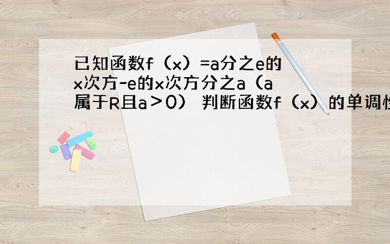 已知函数f（x）=a分之e的x次方-e的x次方分之a（a属于R且a＞0） 判断函数f（x）的单调性