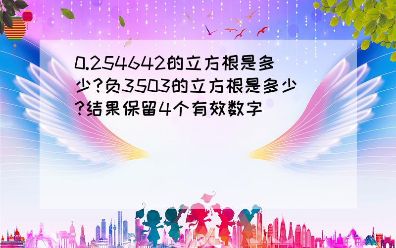 0.254642的立方根是多少?负3503的立方根是多少?结果保留4个有效数字