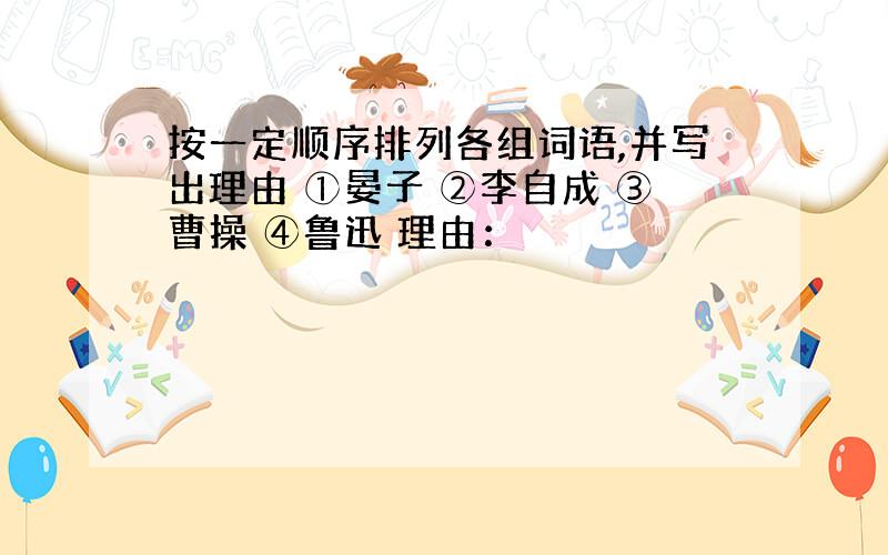 按一定顺序排列各组词语,并写出理由 ①晏子 ②李自成 ③曹操 ④鲁迅 理由：