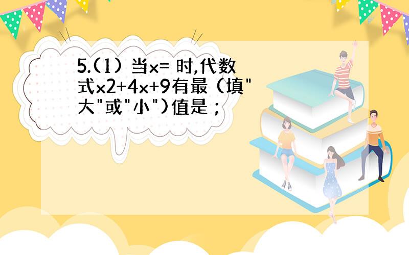 5.(1) 当x= 时,代数式x2+4x+9有最 (填