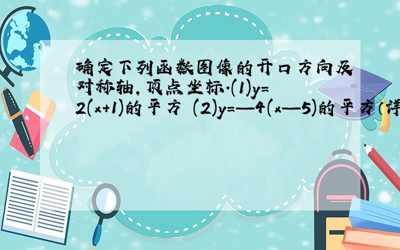 确定下列函数图像的开口方向及对称轴,顶点坐标.(1)y=2(x+1)的平方 (2)y=—4(x—5)的平方（详细过程）